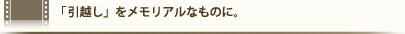 「引越し」をメモリアルなものに。