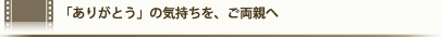 「ありがとう」の気持ちを、ご両親へ