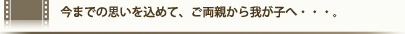今までの思いを込めて、ご両親から我が子へ・・・。