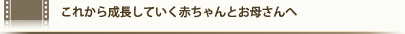 これから成長していく赤ちゃんとお母さんへ